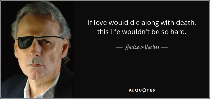 If love would die along with death, this life wouldn't be so hard. - Andrew Vachss