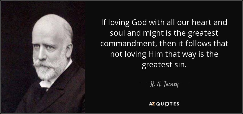 If loving God with all our heart and soul and might is the greatest commandment, then it follows that not loving Him that way is the greatest sin. - R. A. Torrey