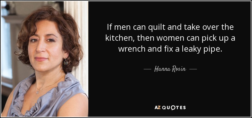 If men can quilt and take over the kitchen, then women can pick up a wrench and fix a leaky pipe. - Hanna Rosin