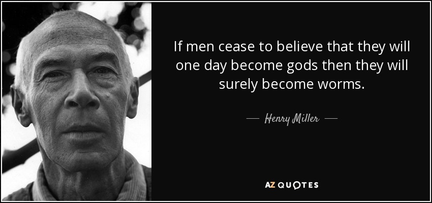If men cease to believe that they will one day become gods then they will surely become worms. - Henry Miller