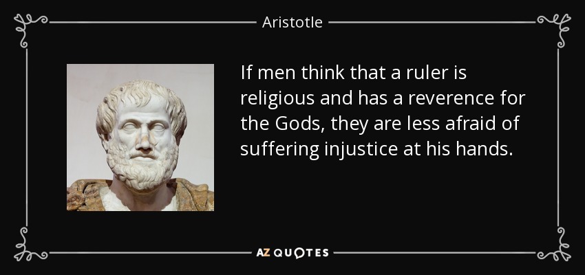 If men think that a ruler is religious and has a reverence for the Gods, they are less afraid of suffering injustice at his hands. - Aristotle
