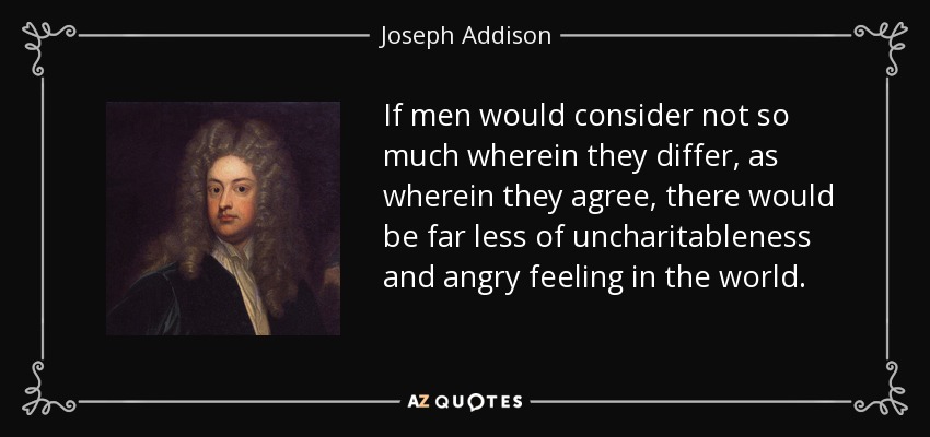 If men would consider not so much wherein they differ, as wherein they agree, there would be far less of uncharitableness and angry feeling in the world. - Joseph Addison