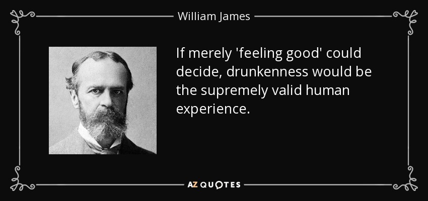 If merely 'feeling good' could decide, drunkenness would be the supremely valid human experience. - William James