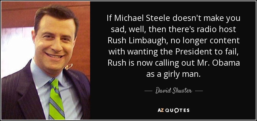 If Michael Steele doesn't make you sad, well, then there's radio host Rush Limbaugh, no longer content with wanting the President to fail, Rush is now calling out Mr. Obama as a girly man. - David Shuster