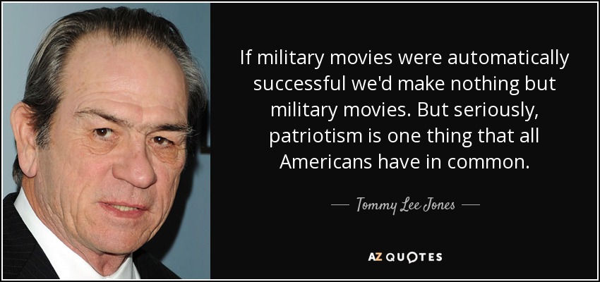 If military movies were automatically successful we'd make nothing but military movies. But seriously, patriotism is one thing that all Americans have in common. - Tommy Lee Jones