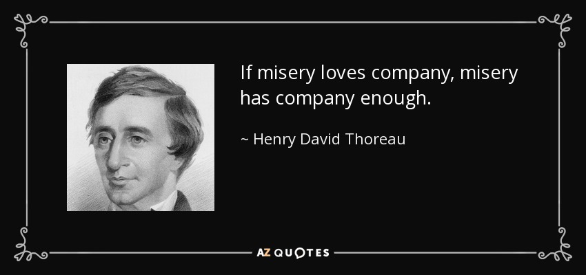 If misery loves company, misery has company enough. - Henry David Thoreau