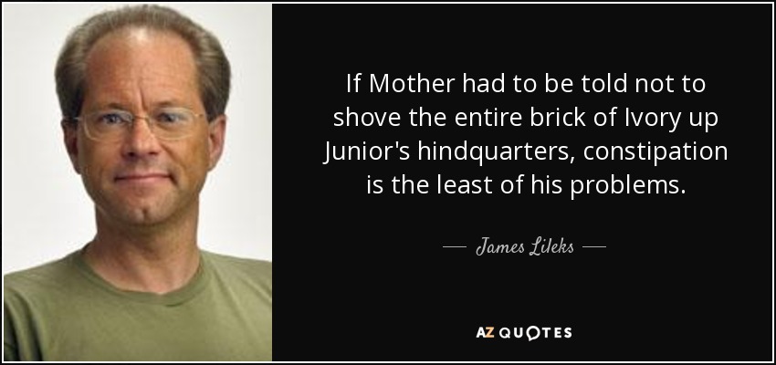 If Mother had to be told not to shove the entire brick of Ivory up Junior's hindquarters, constipation is the least of his problems. - James Lileks