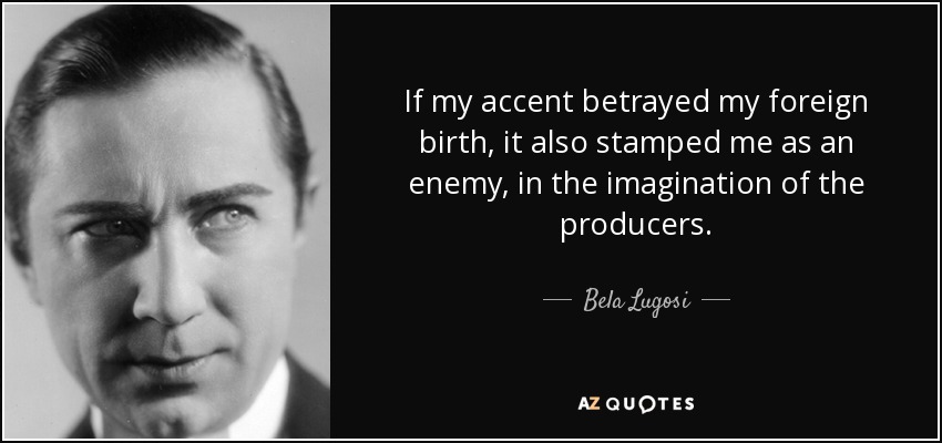 If my accent betrayed my foreign birth, it also stamped me as an enemy, in the imagination of the producers. - Bela Lugosi