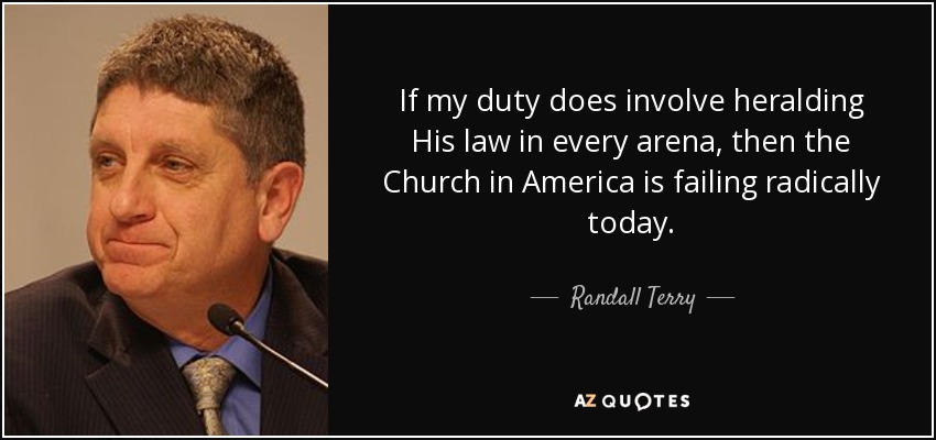 If my duty does involve heralding His law in every arena, then the Church in America is failing radically today. - Randall Terry