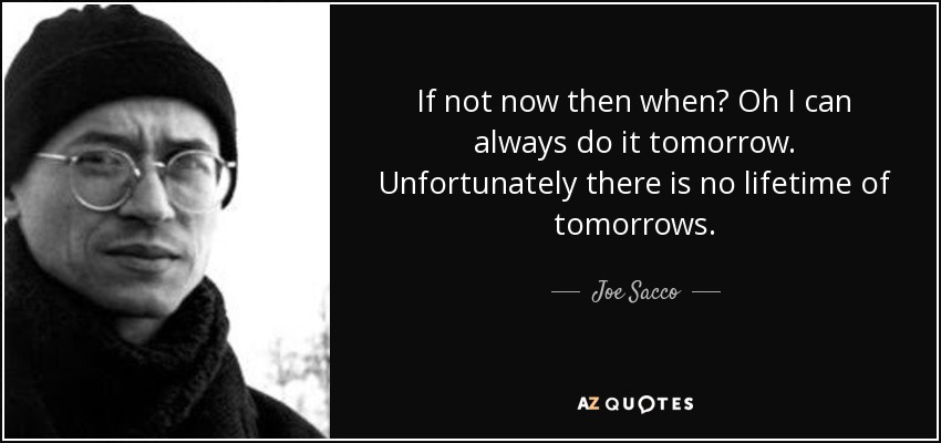 If not now then when? Oh I can always do it tomorrow. Unfortunately there is no lifetime of tomorrows. - Joe Sacco