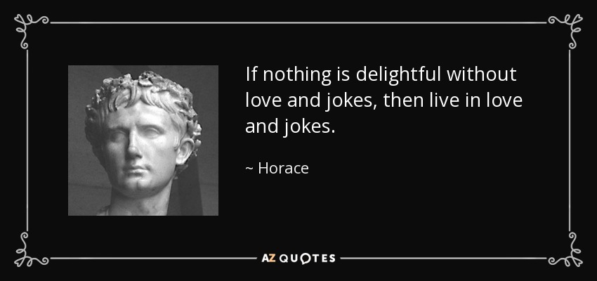 If nothing is delightful without love and jokes, then live in love and jokes. - Horace