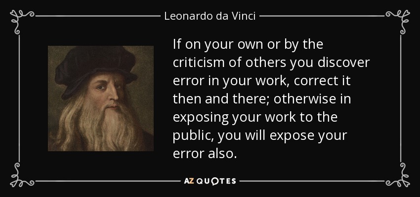 If on your own or by the criticism of others you discover error in your work, correct it then and there; otherwise in exposing your work to the public, you will expose your error also. - Leonardo da Vinci
