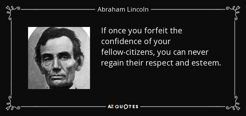 If once you forfeit the confidence of your fellow-citizens, you can never regain their respect and esteem. - Abraham Lincoln