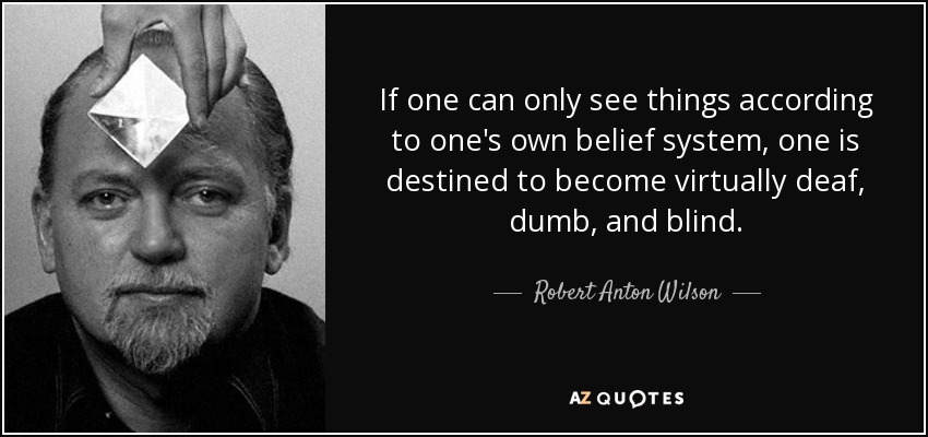 If one can only see things according to one's own belief system, one is destined to become virtually deaf, dumb, and blind. - Robert Anton Wilson