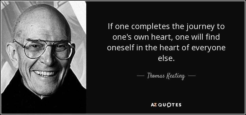 If one completes the journey to one's own heart, one will find oneself in the heart of everyone else. - Thomas Keating