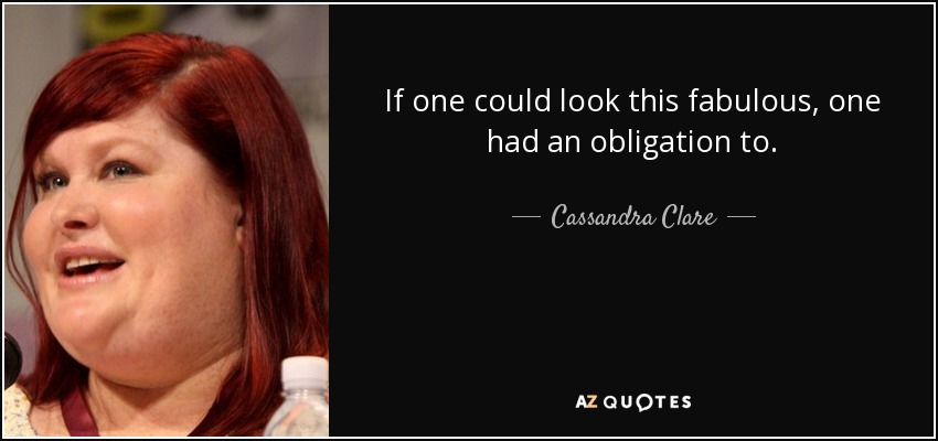 If one could look this fabulous, one had an obligation to. - Cassandra Clare