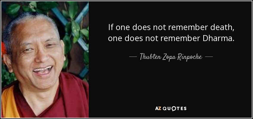 If one does not remember death, one does not remember Dharma. - Thubten Zopa Rinpoche