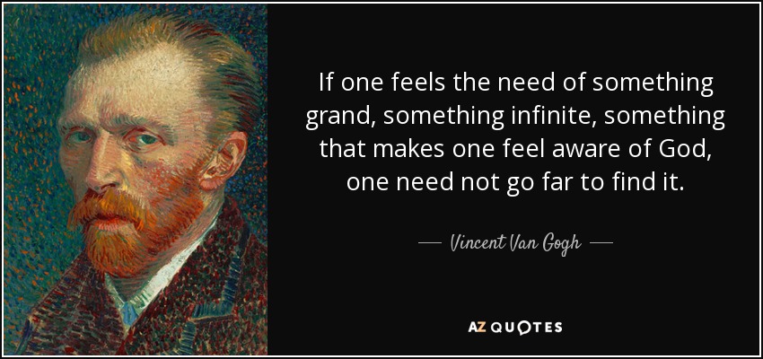 If one feels the need of something grand, something infinite, something that makes one feel aware of God, one need not go far to find it. - Vincent Van Gogh