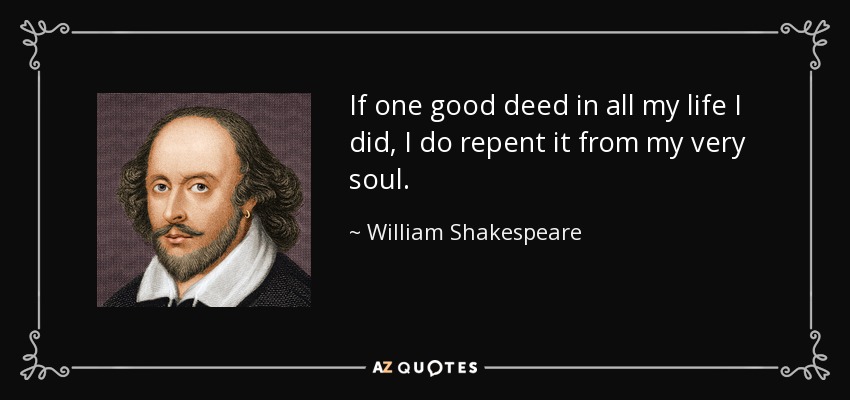 If one good deed in all my life I did, I do repent it from my very soul. - William Shakespeare