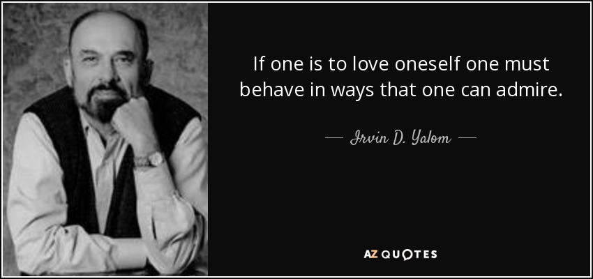 If one is to love oneself one must behave in ways that one can admire. - Irvin D. Yalom