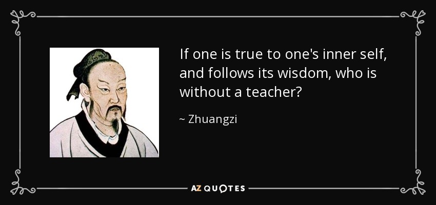 If one is true to one's inner self, and follows its wisdom, who is without a teacher? - Zhuangzi