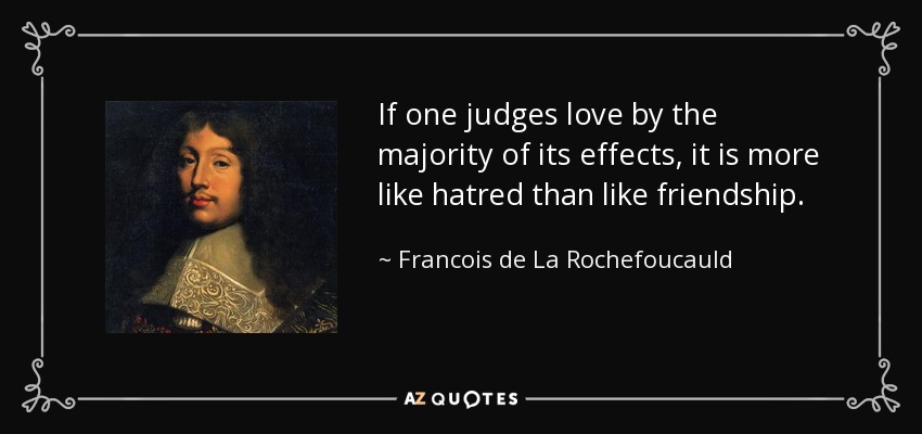 If one judges love by the majority of its effects, it is more like hatred than like friendship. - Francois de La Rochefoucauld