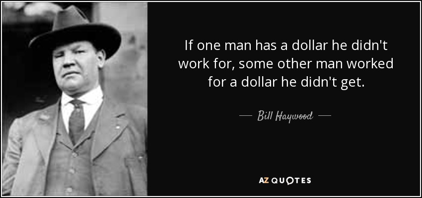 If one man has a dollar he didn't work for, some other man worked for a dollar he didn't get. - Bill Haywood