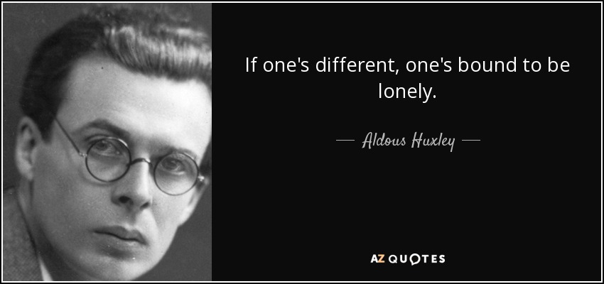 If one's different, one's bound to be lonely. - Aldous Huxley