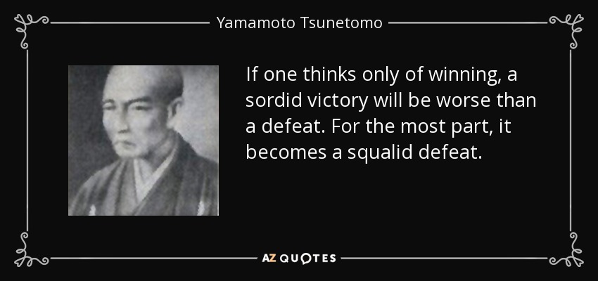 If one thinks only of winning, a sordid victory will be worse than a defeat. For the most part, it becomes a squalid defeat. - Yamamoto Tsunetomo