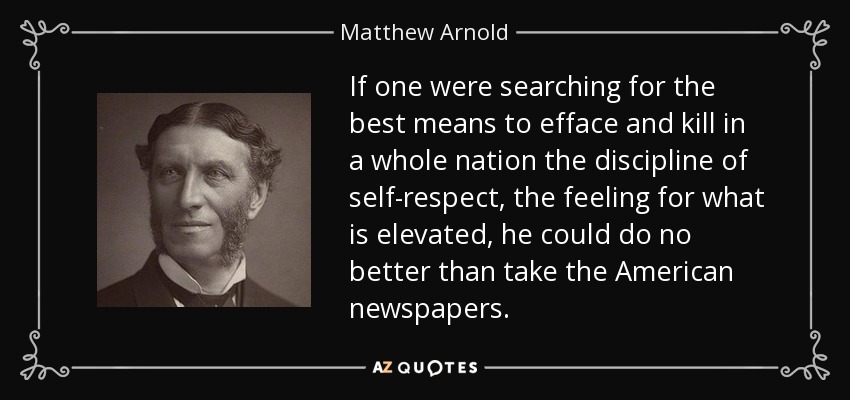 If one were searching for the best means to efface and kill in a whole nation the discipline of self-respect, the feeling for what is elevated, he could do no better than take the American newspapers. - Matthew Arnold