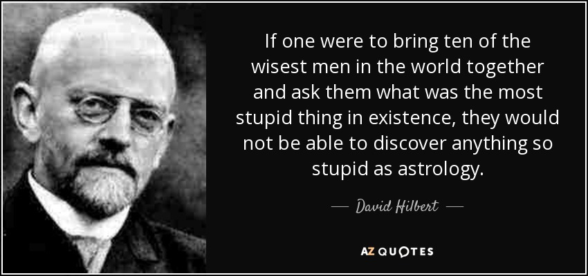 If one were to bring ten of the wisest men in the world together and ask them what was the most stupid thing in existence, they would not be able to discover anything so stupid as astrology. - David Hilbert