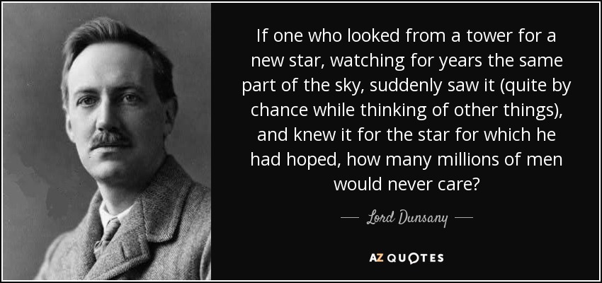 If one who looked from a tower for a new star, watching for years the same part of the sky, suddenly saw it (quite by chance while thinking of other things), and knew it for the star for which he had hoped, how many millions of men would never care? - Lord Dunsany