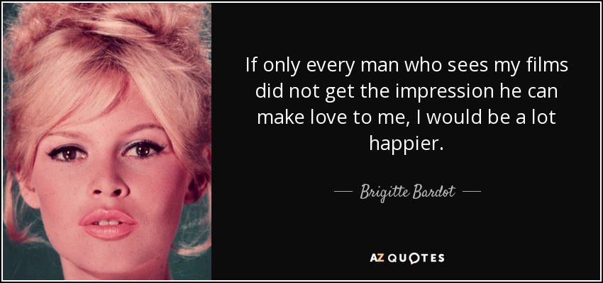 If only every man who sees my films did not get the impression he can make love to me, I would be a lot happier. - Brigitte Bardot