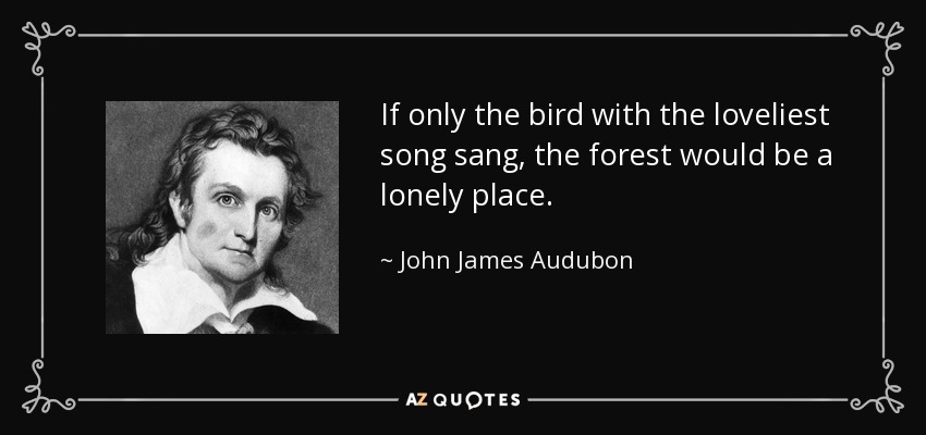 If only the bird with the loveliest song sang, the forest would be a lonely place. - John James Audubon