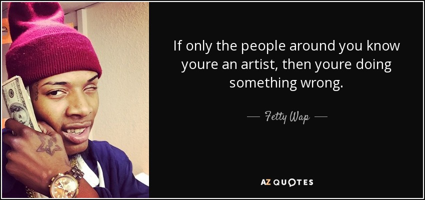 If only the people around you know youre an artist, then youre doing something wrong. - Fetty Wap