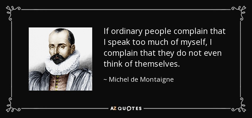 If ordinary people complain that I speak too much of myself, I complain that they do not even think of themselves. - Michel de Montaigne