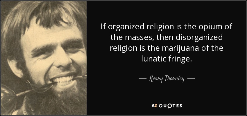 If organized religion is the opium of the masses, then disorganized religion is the marijuana of the lunatic fringe. - Kerry Thornley
