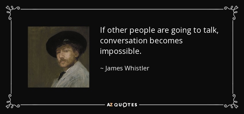 If other people are going to talk, conversation becomes impossible. - James Whistler