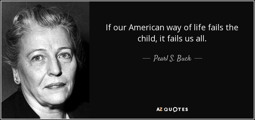 If our American way of life fails the child, it fails us all. - Pearl S. Buck