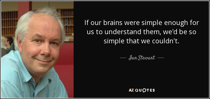 If our brains were simple enough for us to understand them, we'd be so simple that we couldn't. - Ian Stewart
