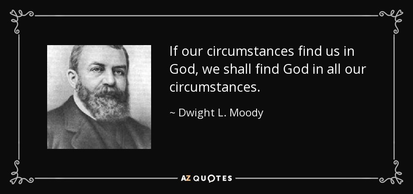 If our circumstances find us in God, we shall find God in all our circumstances. - Dwight L. Moody