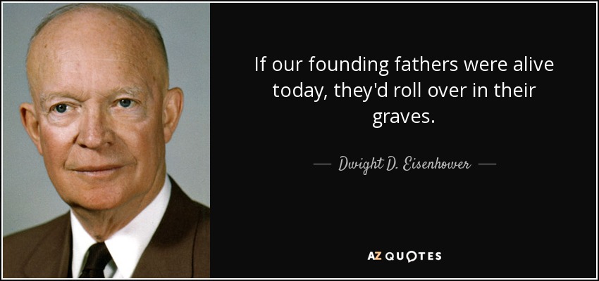 If our founding fathers were alive today, they'd roll over in their graves. - Dwight D. Eisenhower