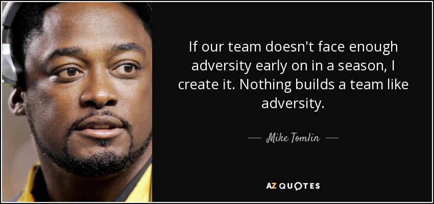 If our team doesn't face enough adversity early on in a season, I create it. Nothing builds a team like adversity. - Mike Tomlin