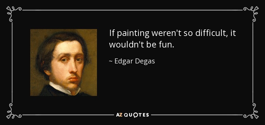 If painting weren't so difficult, it wouldn't be fun. - Edgar Degas