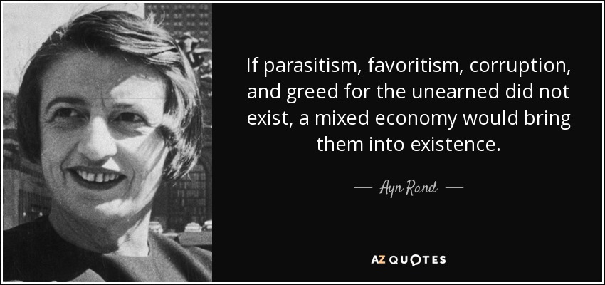If parasitism, favoritism, corruption, and greed for the unearned did not exist, a mixed economy would bring them into existence. - Ayn Rand