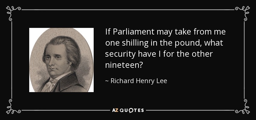 If Parliament may take from me one shilling in the pound, what security have I for the other nineteen? - Richard Henry Lee