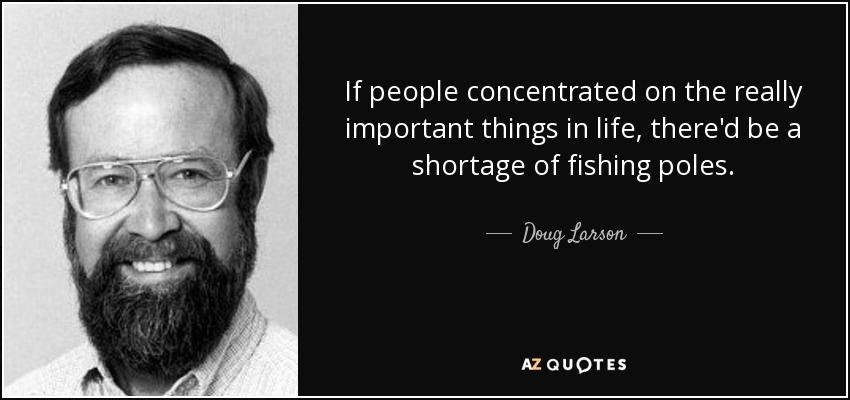 If people concentrated on the really important things in life, there'd be a shortage of fishing poles. - Doug Larson