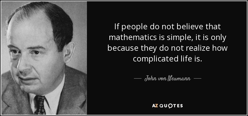 If people do not believe that mathematics is simple, it is only because they do not realize how complicated life is. - John von Neumann