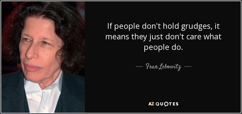 If people don't hold grudges, it means they just don't care what people do. - Fran Lebowitz