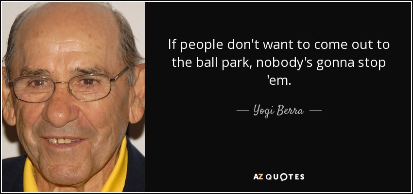 If people don't want to come out to the ball park, nobody's gonna stop 'em. - Yogi Berra